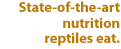 State-of-the-art nutrition reptiles eat.